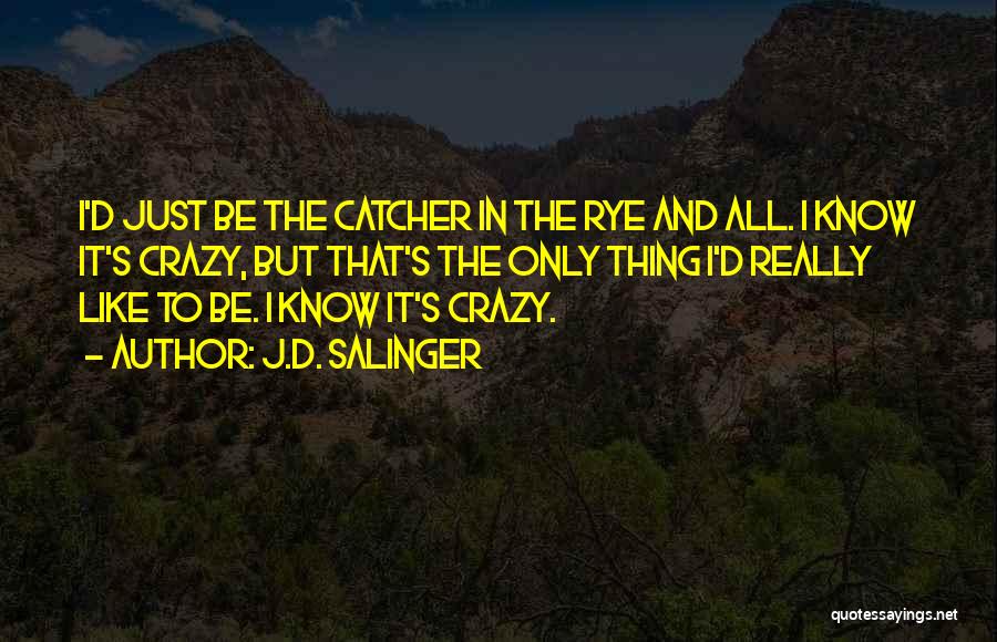 J.D. Salinger Quotes: I'd Just Be The Catcher In The Rye And All. I Know It's Crazy, But That's The Only Thing I'd