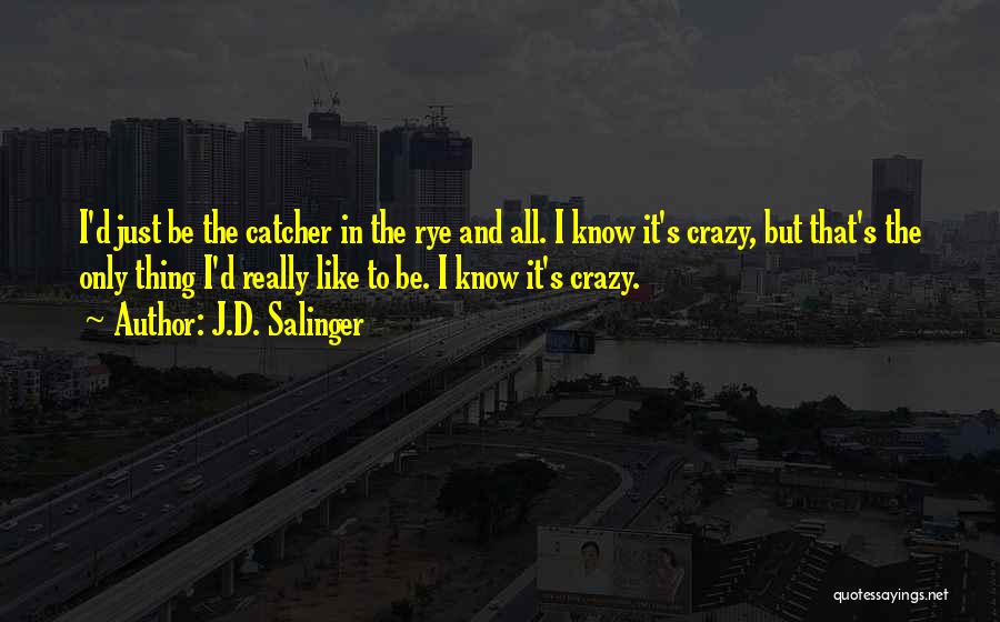 J.D. Salinger Quotes: I'd Just Be The Catcher In The Rye And All. I Know It's Crazy, But That's The Only Thing I'd
