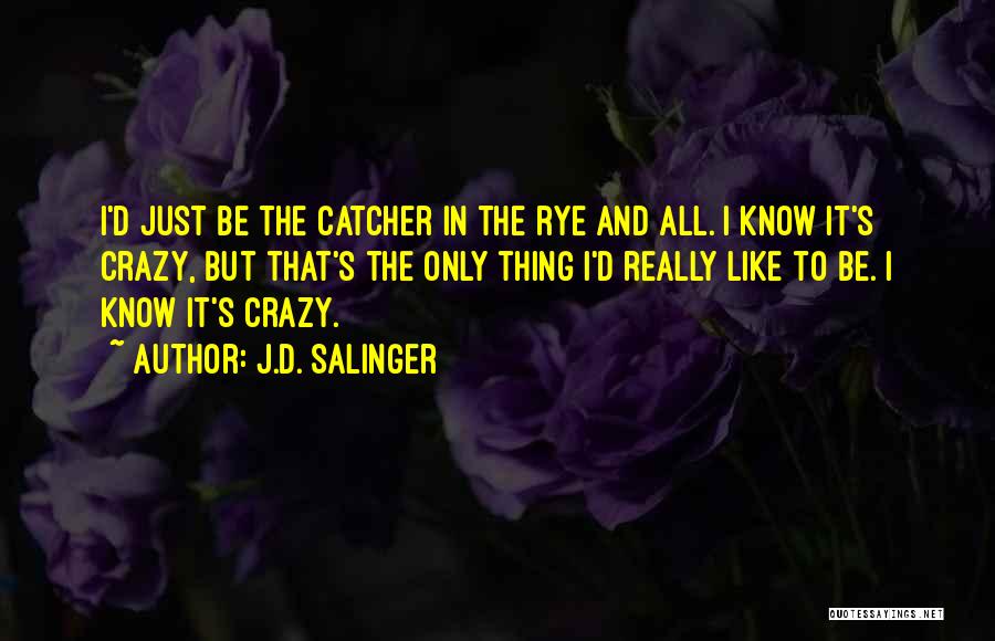 J.D. Salinger Quotes: I'd Just Be The Catcher In The Rye And All. I Know It's Crazy, But That's The Only Thing I'd