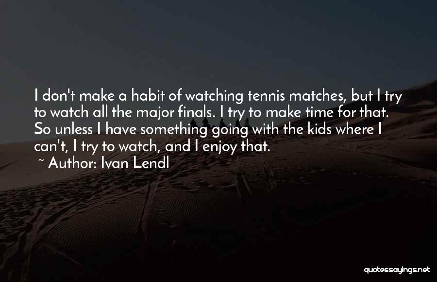 Ivan Lendl Quotes: I Don't Make A Habit Of Watching Tennis Matches, But I Try To Watch All The Major Finals. I Try