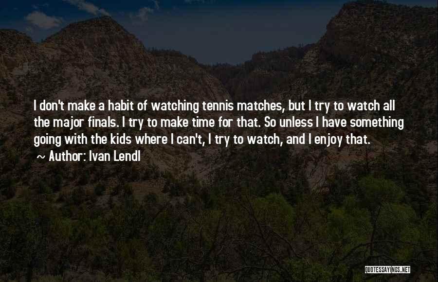 Ivan Lendl Quotes: I Don't Make A Habit Of Watching Tennis Matches, But I Try To Watch All The Major Finals. I Try