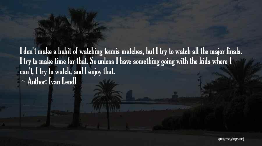 Ivan Lendl Quotes: I Don't Make A Habit Of Watching Tennis Matches, But I Try To Watch All The Major Finals. I Try