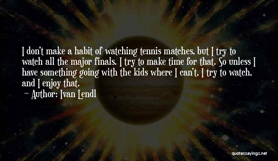 Ivan Lendl Quotes: I Don't Make A Habit Of Watching Tennis Matches, But I Try To Watch All The Major Finals. I Try