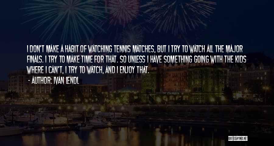 Ivan Lendl Quotes: I Don't Make A Habit Of Watching Tennis Matches, But I Try To Watch All The Major Finals. I Try