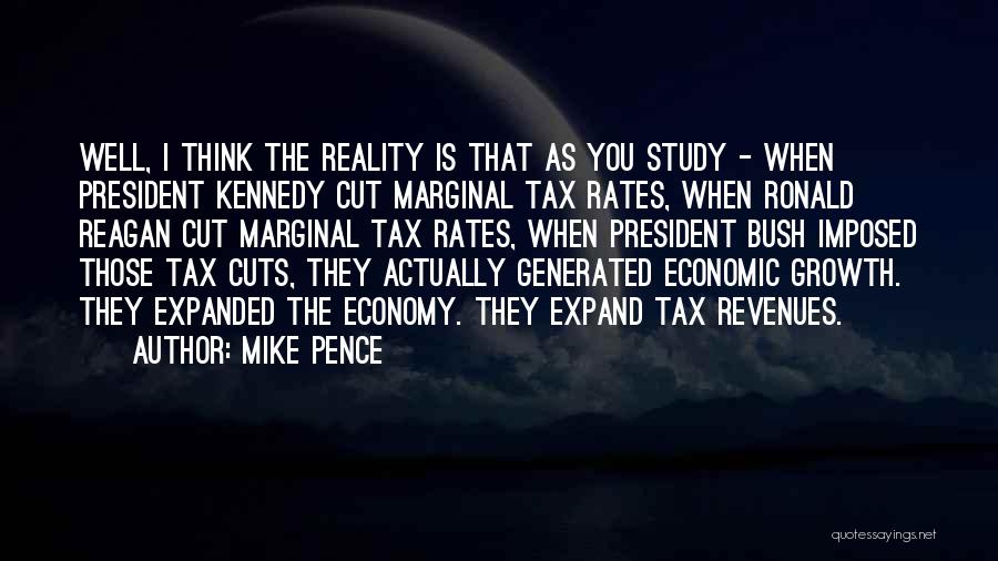 Mike Pence Quotes: Well, I Think The Reality Is That As You Study - When President Kennedy Cut Marginal Tax Rates, When Ronald