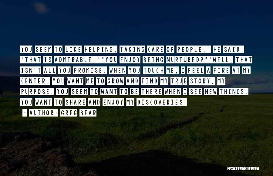 Greg Bear Quotes: You Seem To Like Helping, Taking Care Of People, He Said. That Is Admirable.you Enjoy Being Nurtured?well, That Isn't All