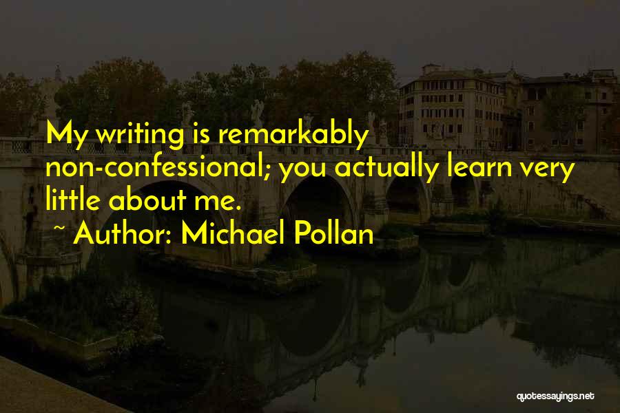 Michael Pollan Quotes: My Writing Is Remarkably Non-confessional; You Actually Learn Very Little About Me.