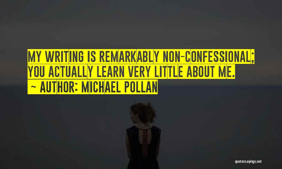 Michael Pollan Quotes: My Writing Is Remarkably Non-confessional; You Actually Learn Very Little About Me.