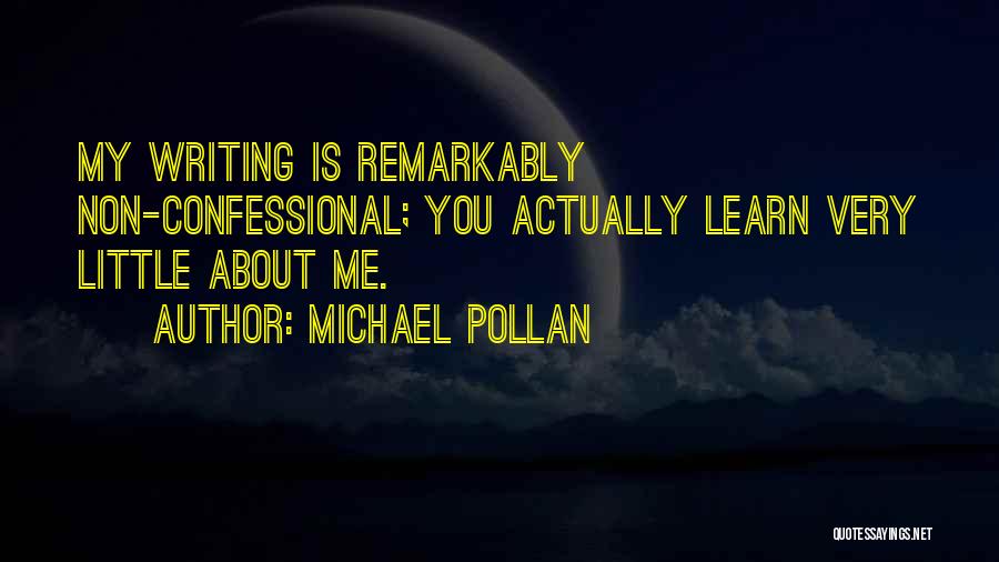 Michael Pollan Quotes: My Writing Is Remarkably Non-confessional; You Actually Learn Very Little About Me.