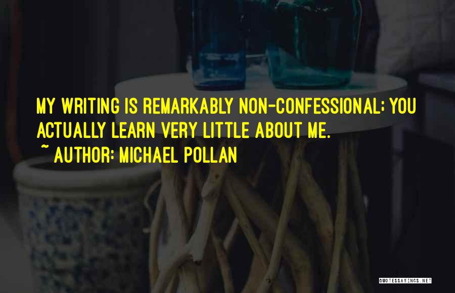 Michael Pollan Quotes: My Writing Is Remarkably Non-confessional; You Actually Learn Very Little About Me.