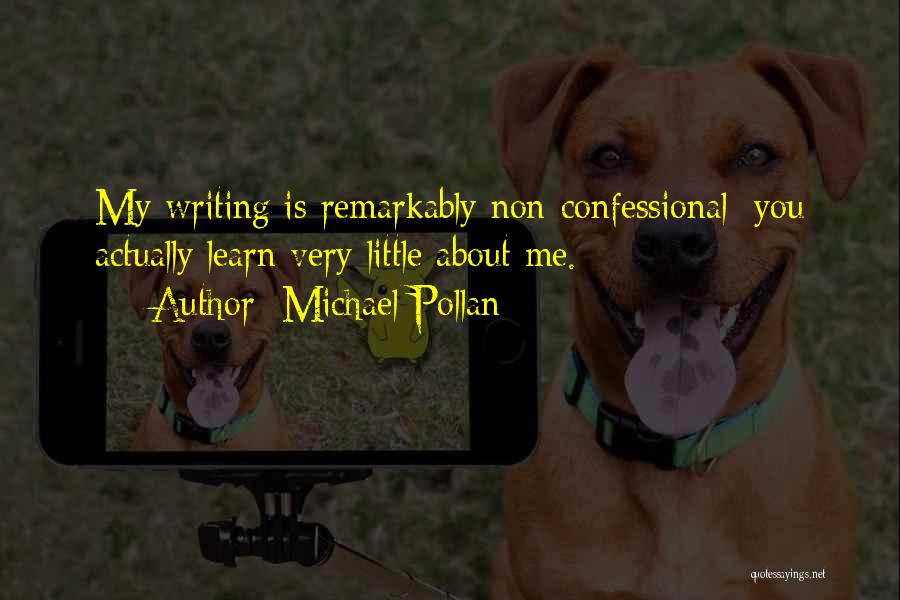 Michael Pollan Quotes: My Writing Is Remarkably Non-confessional; You Actually Learn Very Little About Me.