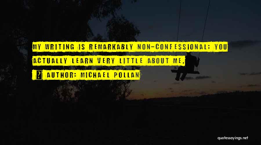 Michael Pollan Quotes: My Writing Is Remarkably Non-confessional; You Actually Learn Very Little About Me.