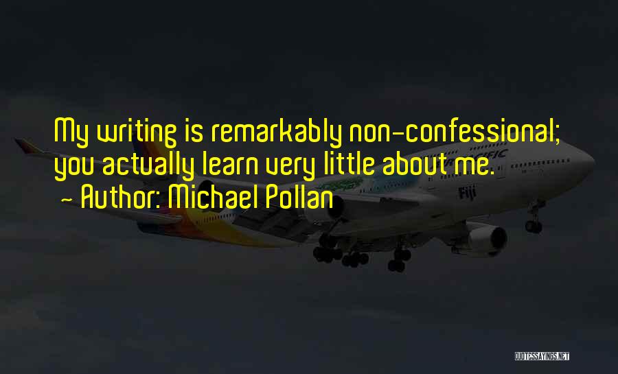 Michael Pollan Quotes: My Writing Is Remarkably Non-confessional; You Actually Learn Very Little About Me.