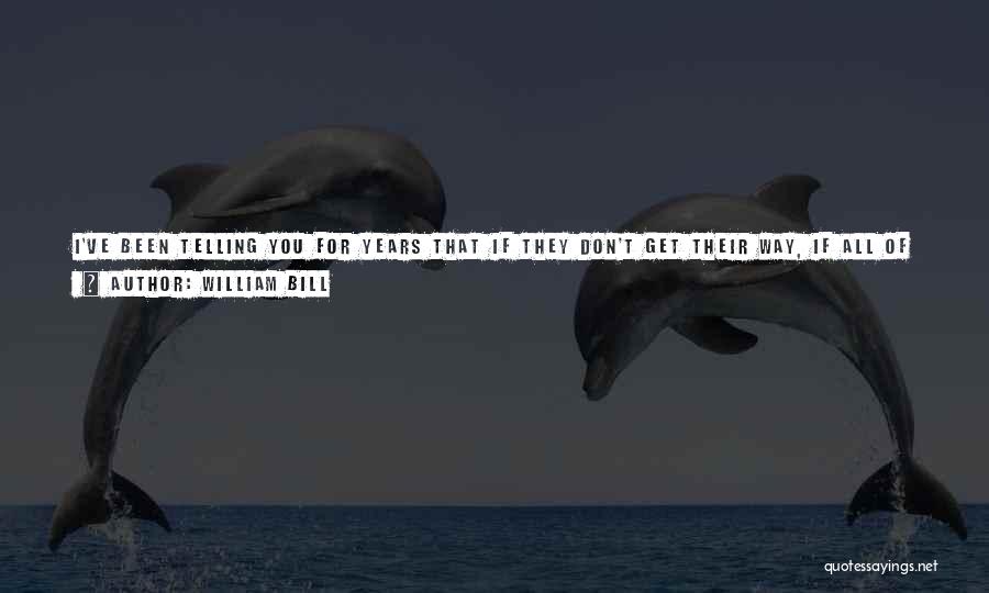 William Bill Quotes: I've Been Telling You For Years That If They Don't Get Their Way, If All Of This Stuff That's Happened