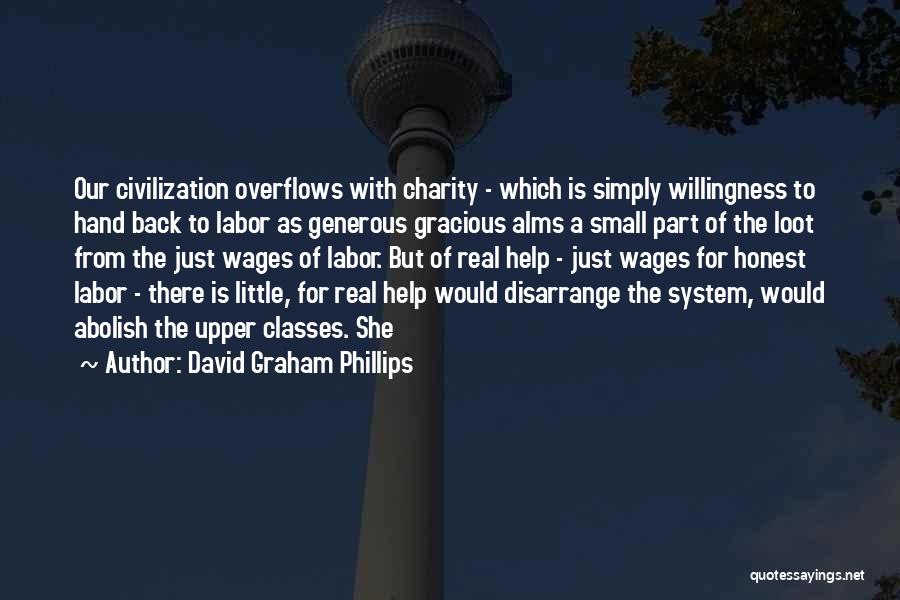 David Graham Phillips Quotes: Our Civilization Overflows With Charity - Which Is Simply Willingness To Hand Back To Labor As Generous Gracious Alms A