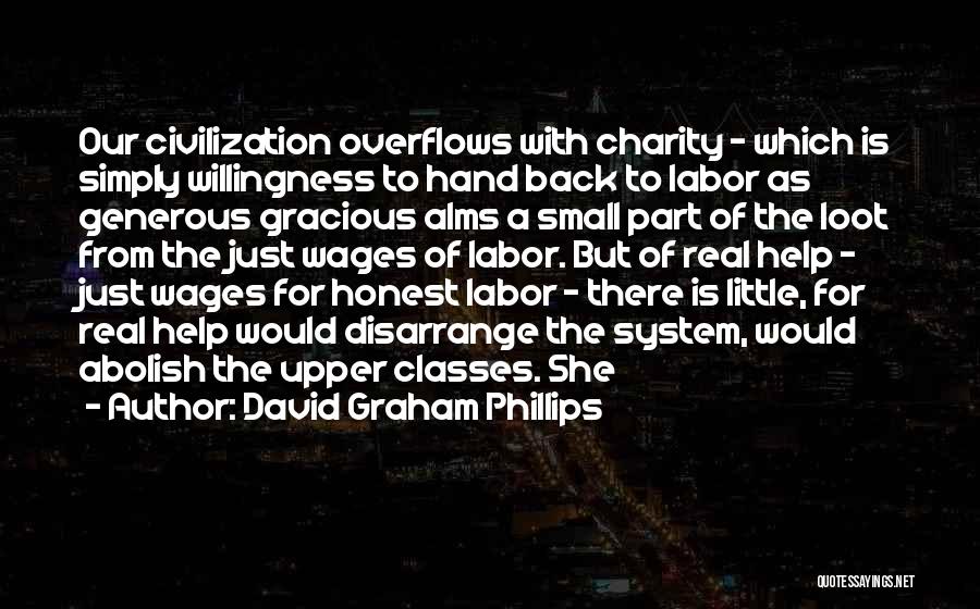 David Graham Phillips Quotes: Our Civilization Overflows With Charity - Which Is Simply Willingness To Hand Back To Labor As Generous Gracious Alms A