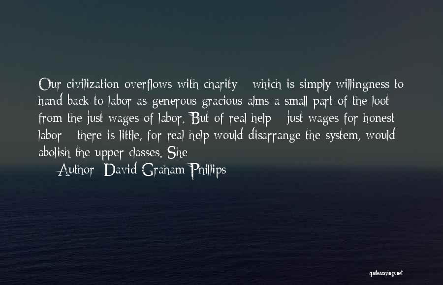 David Graham Phillips Quotes: Our Civilization Overflows With Charity - Which Is Simply Willingness To Hand Back To Labor As Generous Gracious Alms A