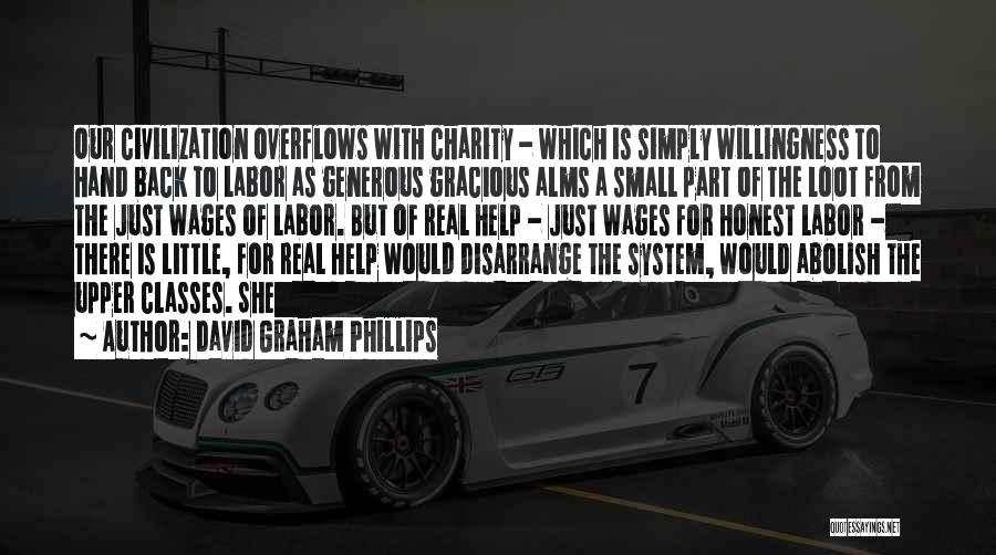 David Graham Phillips Quotes: Our Civilization Overflows With Charity - Which Is Simply Willingness To Hand Back To Labor As Generous Gracious Alms A