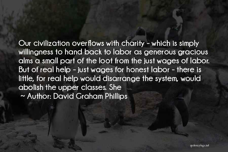 David Graham Phillips Quotes: Our Civilization Overflows With Charity - Which Is Simply Willingness To Hand Back To Labor As Generous Gracious Alms A