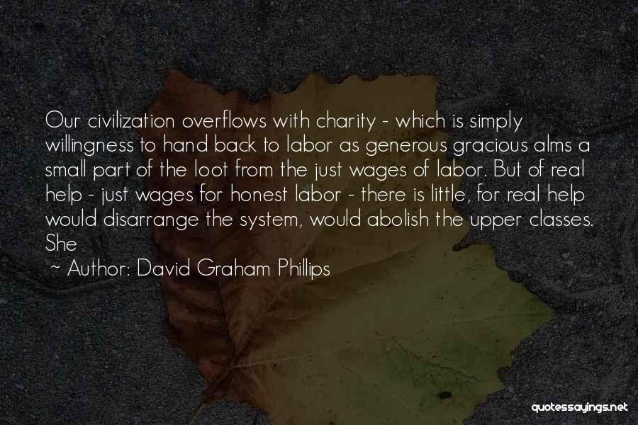 David Graham Phillips Quotes: Our Civilization Overflows With Charity - Which Is Simply Willingness To Hand Back To Labor As Generous Gracious Alms A