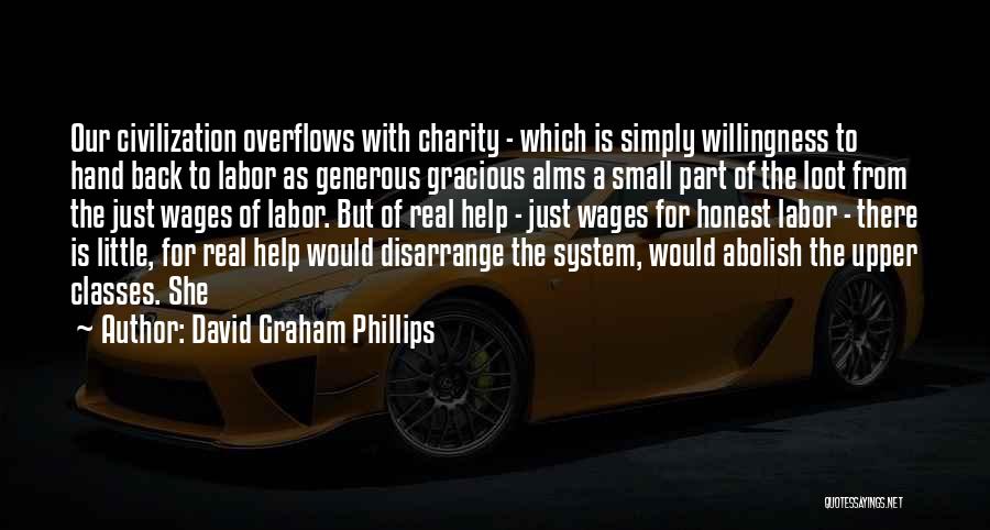 David Graham Phillips Quotes: Our Civilization Overflows With Charity - Which Is Simply Willingness To Hand Back To Labor As Generous Gracious Alms A