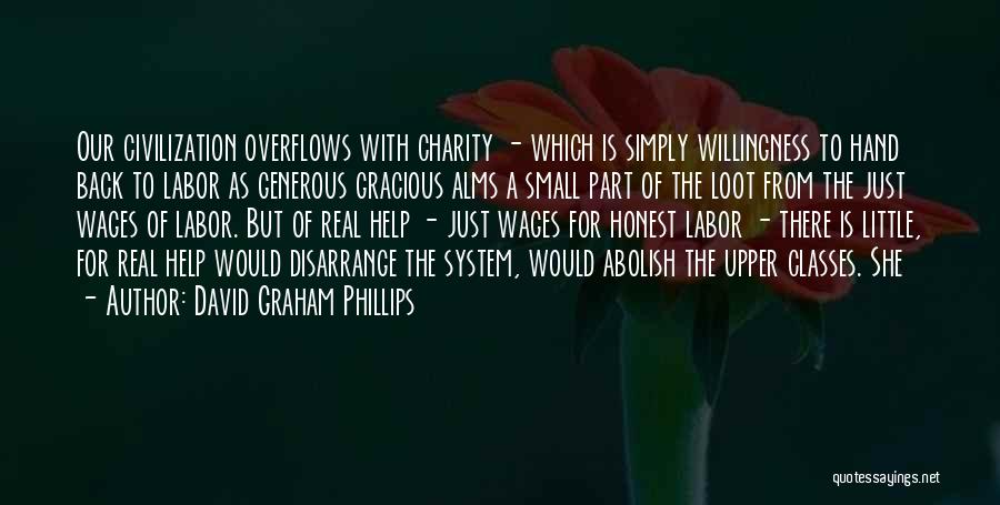David Graham Phillips Quotes: Our Civilization Overflows With Charity - Which Is Simply Willingness To Hand Back To Labor As Generous Gracious Alms A