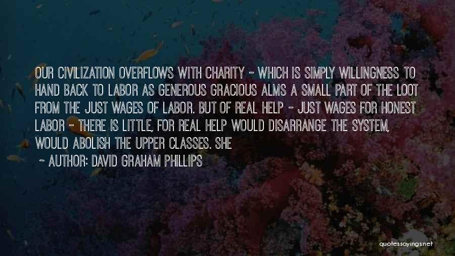 David Graham Phillips Quotes: Our Civilization Overflows With Charity - Which Is Simply Willingness To Hand Back To Labor As Generous Gracious Alms A