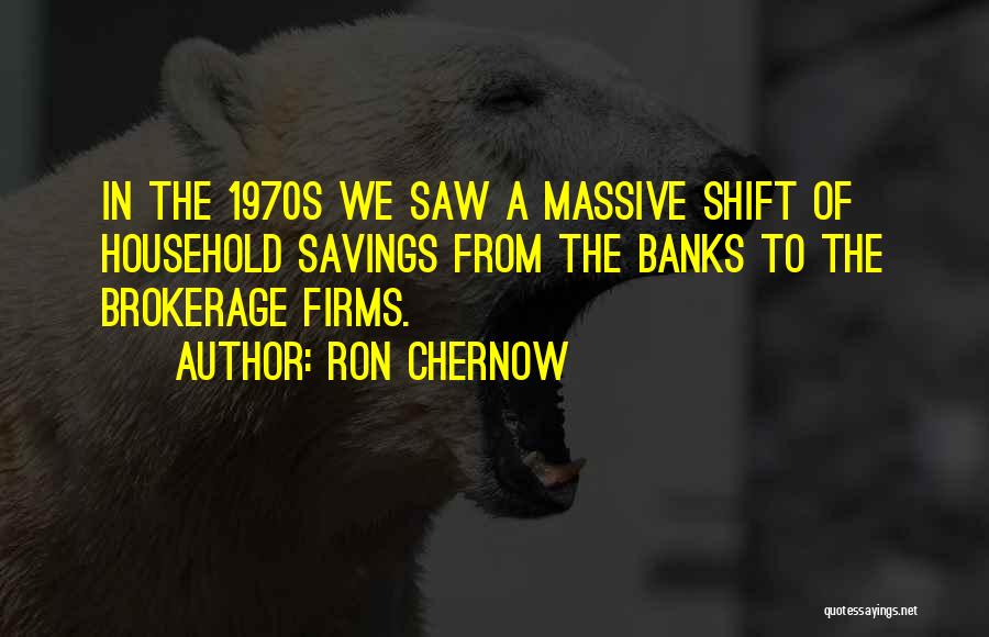 Ron Chernow Quotes: In The 1970s We Saw A Massive Shift Of Household Savings From The Banks To The Brokerage Firms.
