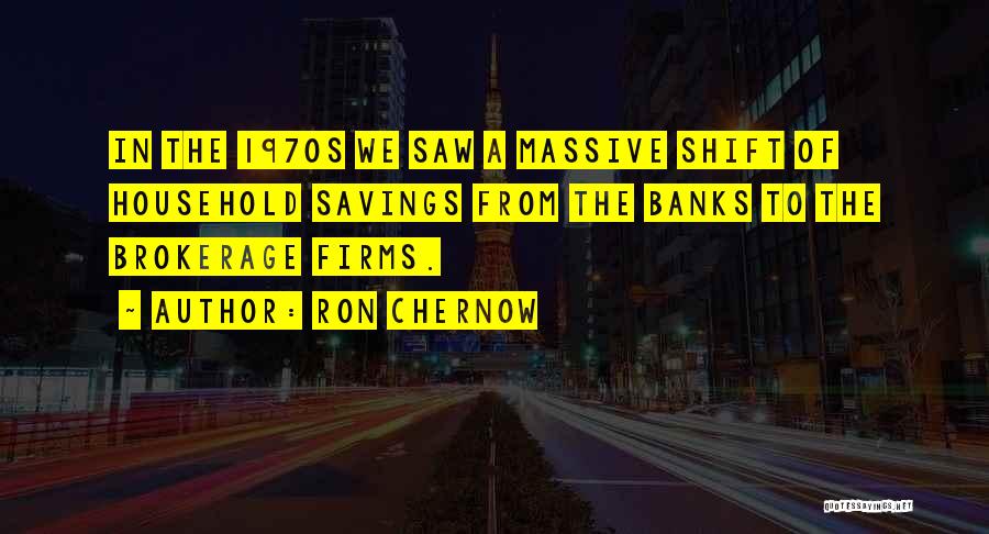 Ron Chernow Quotes: In The 1970s We Saw A Massive Shift Of Household Savings From The Banks To The Brokerage Firms.