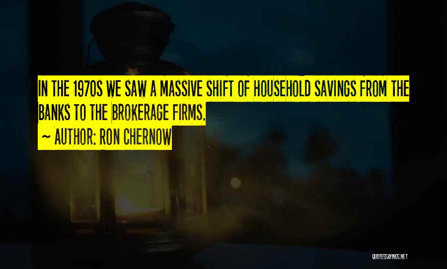Ron Chernow Quotes: In The 1970s We Saw A Massive Shift Of Household Savings From The Banks To The Brokerage Firms.