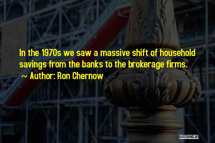 Ron Chernow Quotes: In The 1970s We Saw A Massive Shift Of Household Savings From The Banks To The Brokerage Firms.