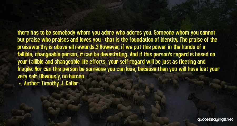 Timothy J. Keller Quotes: There Has To Be Somebody Whom You Adore Who Adores You. Someone Whom You Cannot But Praise Who Praises And