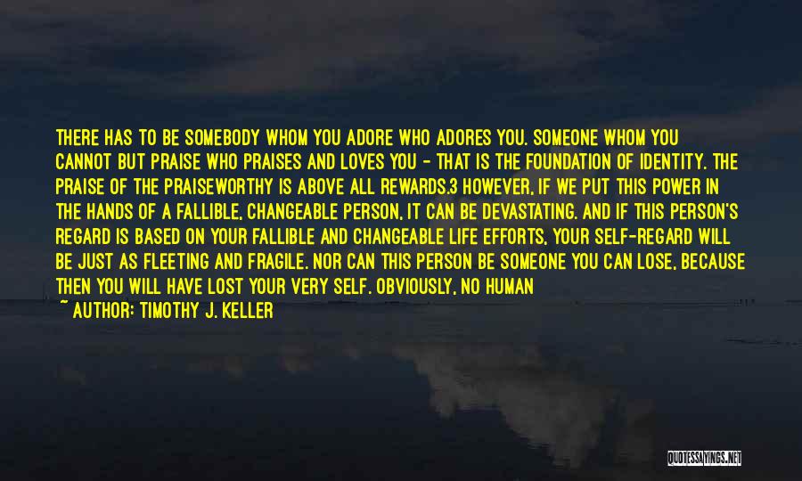 Timothy J. Keller Quotes: There Has To Be Somebody Whom You Adore Who Adores You. Someone Whom You Cannot But Praise Who Praises And