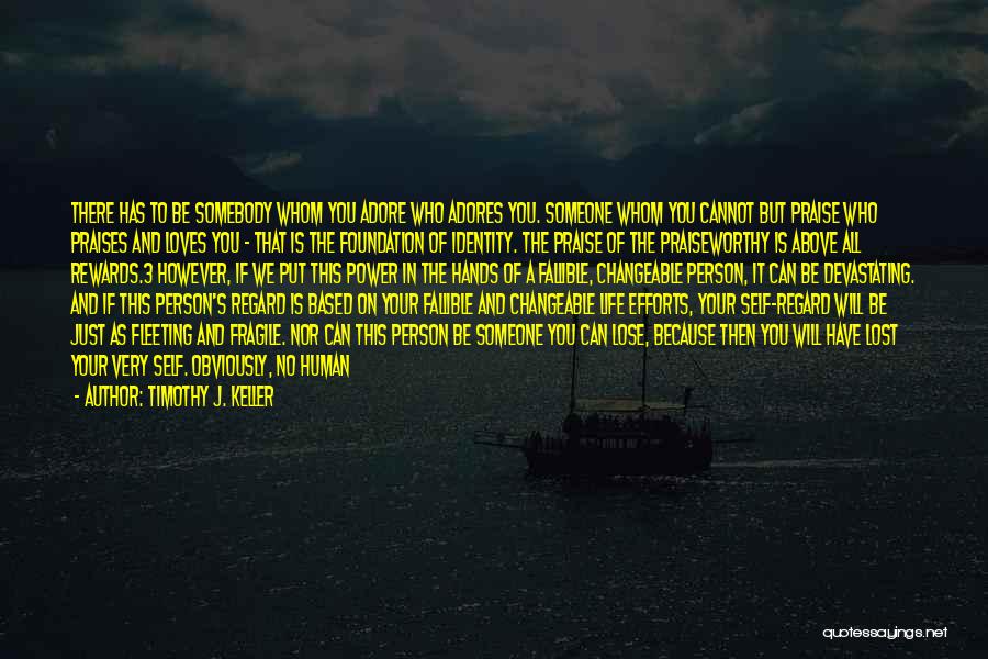 Timothy J. Keller Quotes: There Has To Be Somebody Whom You Adore Who Adores You. Someone Whom You Cannot But Praise Who Praises And
