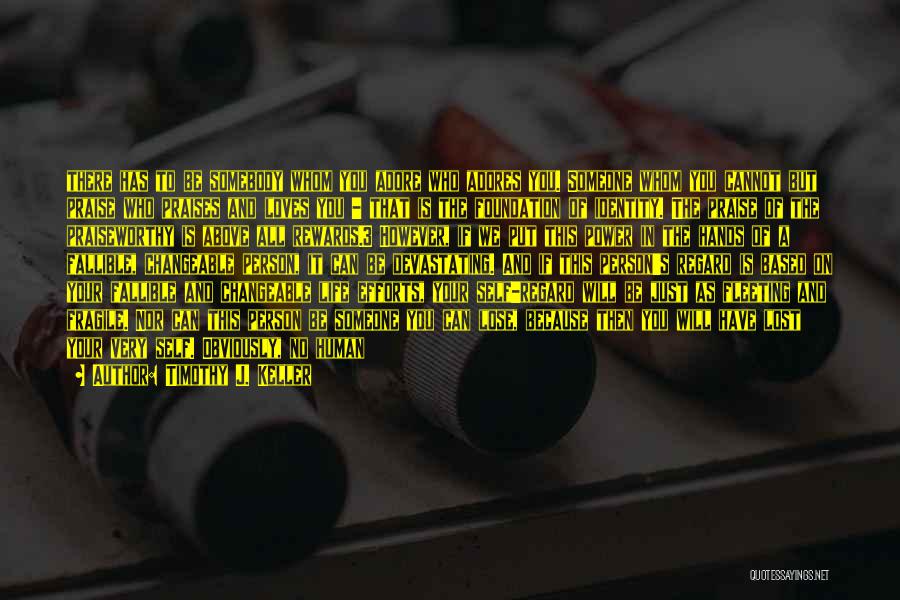 Timothy J. Keller Quotes: There Has To Be Somebody Whom You Adore Who Adores You. Someone Whom You Cannot But Praise Who Praises And