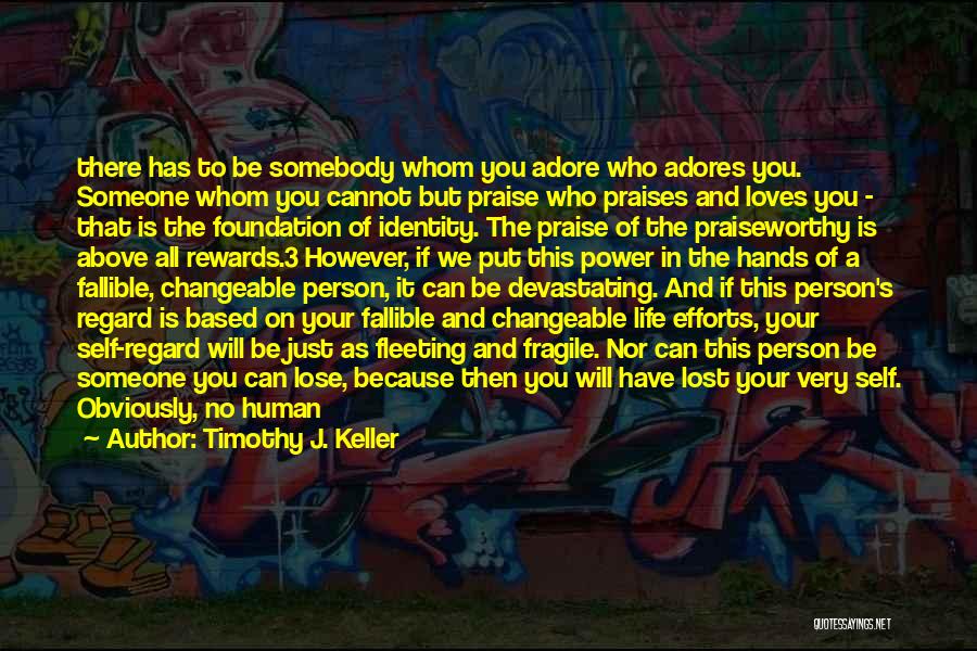 Timothy J. Keller Quotes: There Has To Be Somebody Whom You Adore Who Adores You. Someone Whom You Cannot But Praise Who Praises And