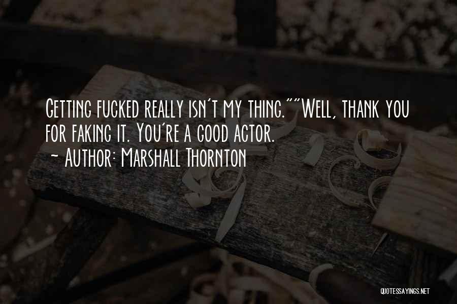 Marshall Thornton Quotes: Getting Fucked Really Isn't My Thing.well, Thank You For Faking It. You're A Good Actor.