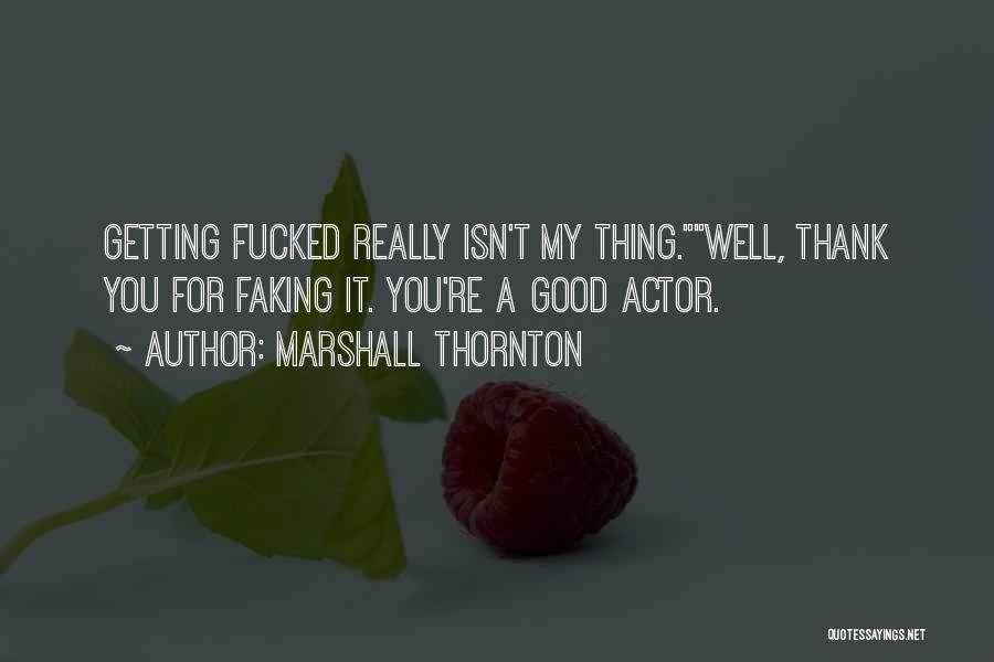 Marshall Thornton Quotes: Getting Fucked Really Isn't My Thing.well, Thank You For Faking It. You're A Good Actor.