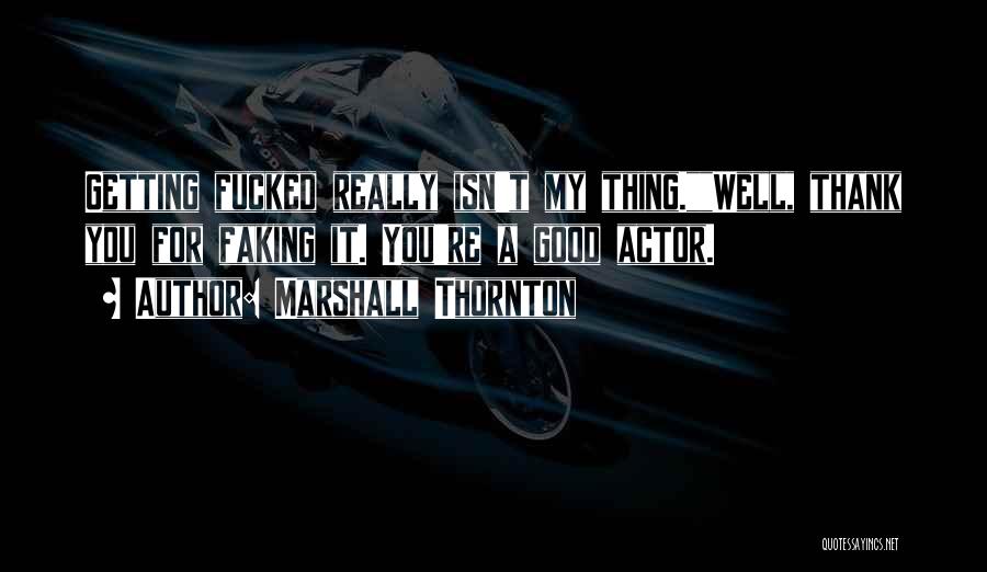 Marshall Thornton Quotes: Getting Fucked Really Isn't My Thing.well, Thank You For Faking It. You're A Good Actor.