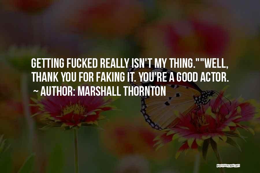 Marshall Thornton Quotes: Getting Fucked Really Isn't My Thing.well, Thank You For Faking It. You're A Good Actor.