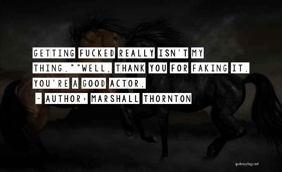 Marshall Thornton Quotes: Getting Fucked Really Isn't My Thing.well, Thank You For Faking It. You're A Good Actor.