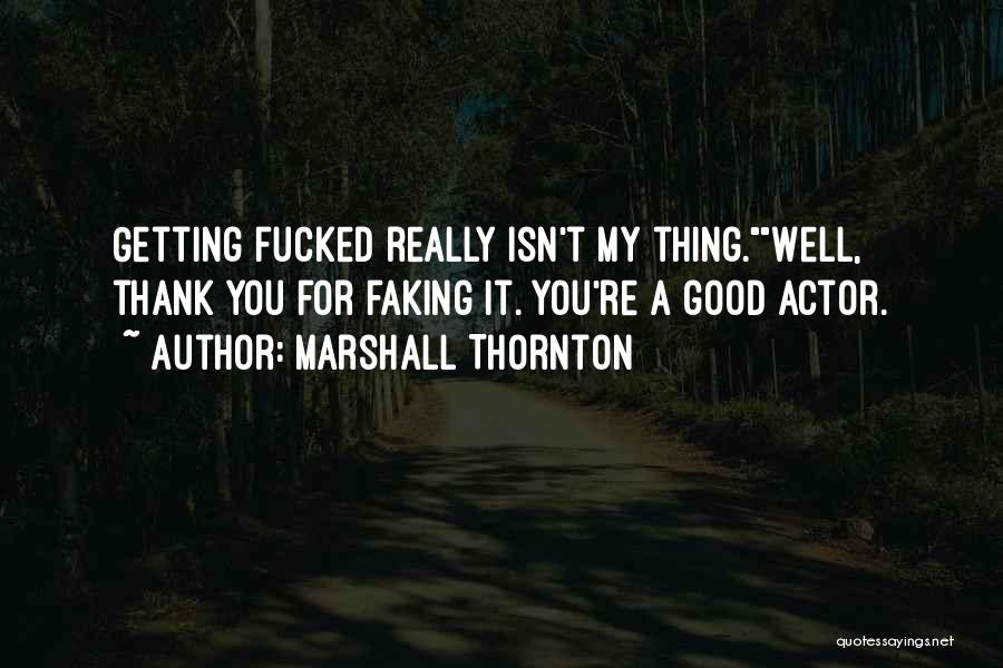 Marshall Thornton Quotes: Getting Fucked Really Isn't My Thing.well, Thank You For Faking It. You're A Good Actor.