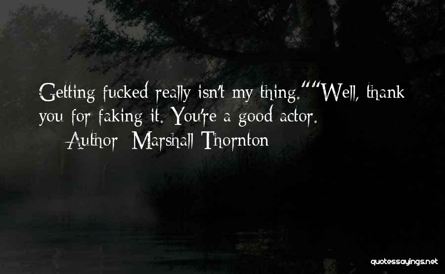 Marshall Thornton Quotes: Getting Fucked Really Isn't My Thing.well, Thank You For Faking It. You're A Good Actor.