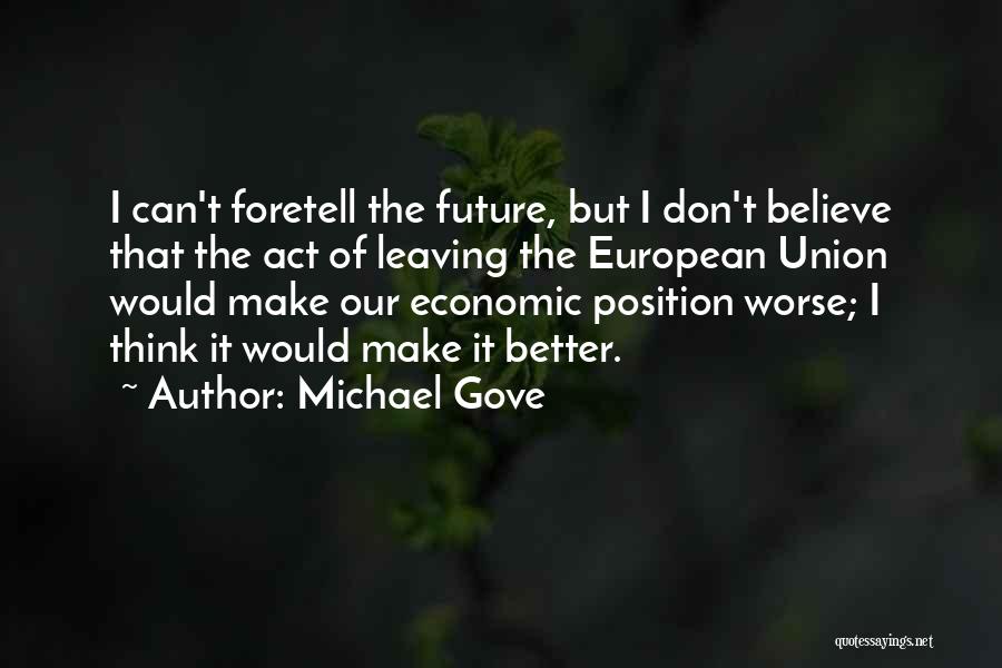 Michael Gove Quotes: I Can't Foretell The Future, But I Don't Believe That The Act Of Leaving The European Union Would Make Our
