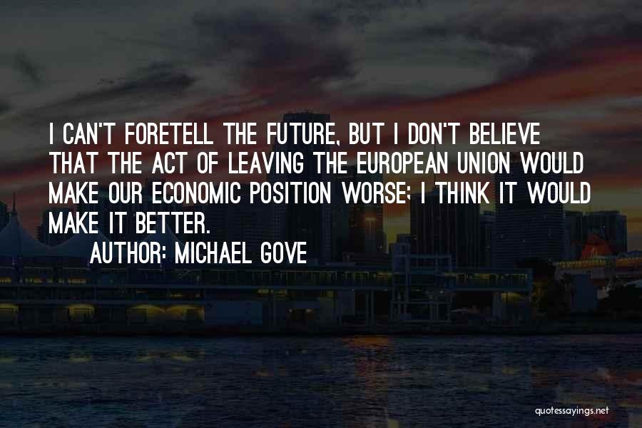 Michael Gove Quotes: I Can't Foretell The Future, But I Don't Believe That The Act Of Leaving The European Union Would Make Our