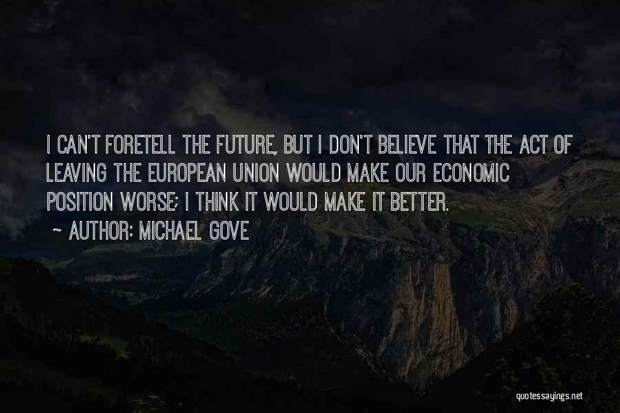 Michael Gove Quotes: I Can't Foretell The Future, But I Don't Believe That The Act Of Leaving The European Union Would Make Our