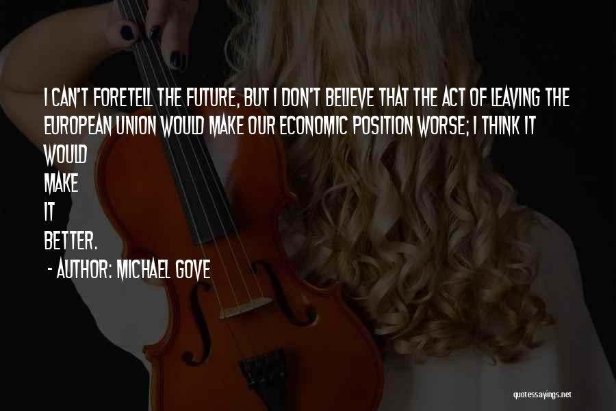 Michael Gove Quotes: I Can't Foretell The Future, But I Don't Believe That The Act Of Leaving The European Union Would Make Our