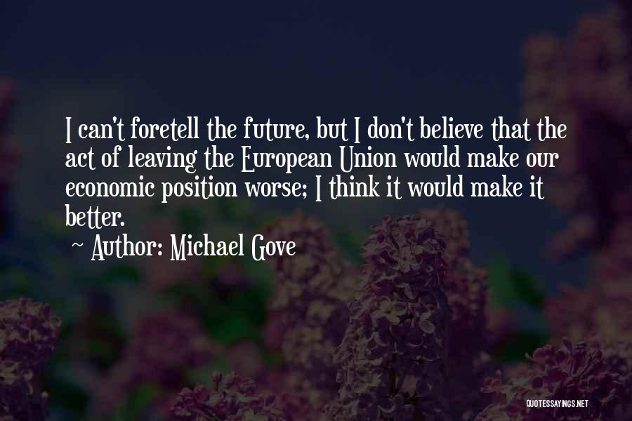 Michael Gove Quotes: I Can't Foretell The Future, But I Don't Believe That The Act Of Leaving The European Union Would Make Our