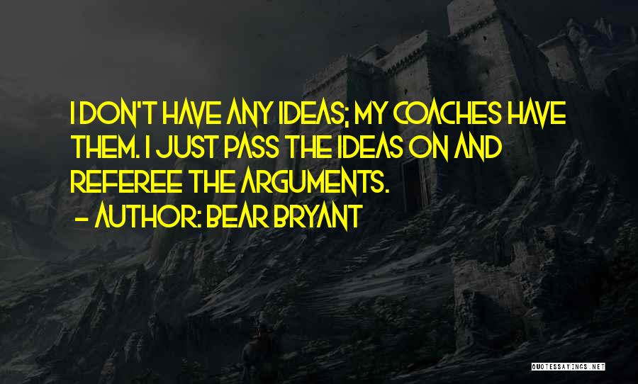 Bear Bryant Quotes: I Don't Have Any Ideas; My Coaches Have Them. I Just Pass The Ideas On And Referee The Arguments.