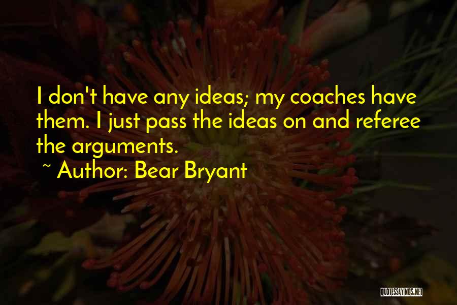 Bear Bryant Quotes: I Don't Have Any Ideas; My Coaches Have Them. I Just Pass The Ideas On And Referee The Arguments.